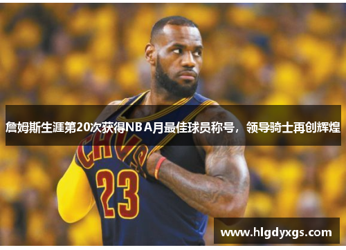 詹姆斯生涯第20次获得NBA月最佳球员称号，领导骑士再创辉煌