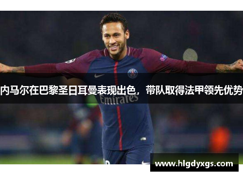 内马尔在巴黎圣日耳曼表现出色，带队取得法甲领先优势