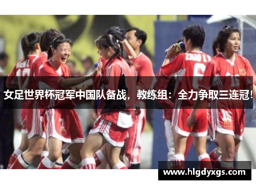 女足世界杯冠军中国队备战，教练组：全力争取三连冠！