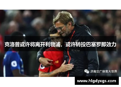 克洛普或许将离开利物浦，或许转投巴塞罗那效力