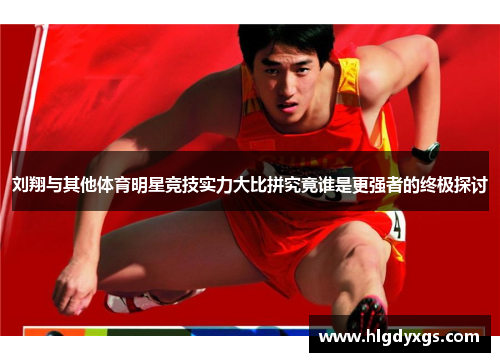 刘翔与其他体育明星竞技实力大比拼究竟谁是更强者的终极探讨