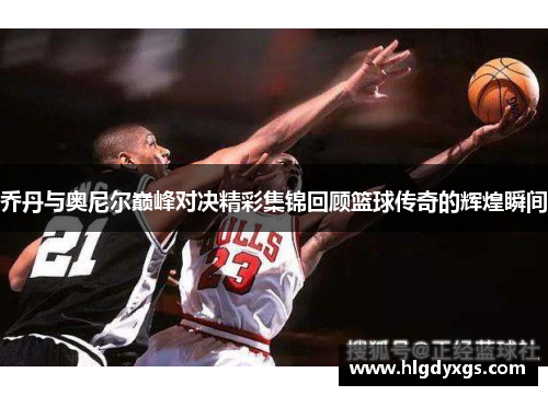 乔丹与奥尼尔巅峰对决精彩集锦回顾篮球传奇的辉煌瞬间