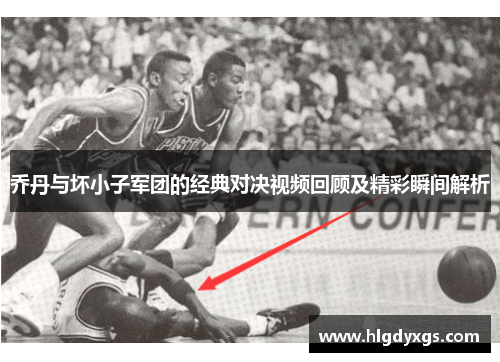乔丹与坏小子军团的经典对决视频回顾及精彩瞬间解析