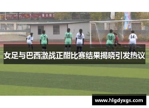 女足与巴西激战正酣比赛结果揭晓引发热议