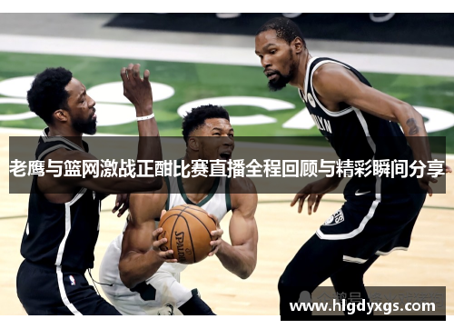老鹰与篮网激战正酣比赛直播全程回顾与精彩瞬间分享