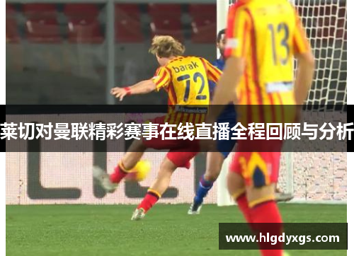 莱切对曼联精彩赛事在线直播全程回顾与分析