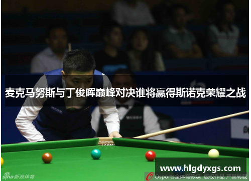 麦克马努斯与丁俊晖巅峰对决谁将赢得斯诺克荣耀之战