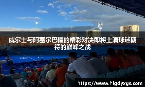 谈球吧威尔士与阿塞尔巴疆的精彩对决即将上演球迷期待的巅峰之战