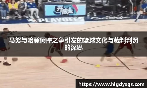 谈球吧马努与哈登假摔之争引发的篮球文化与裁判判罚的深思